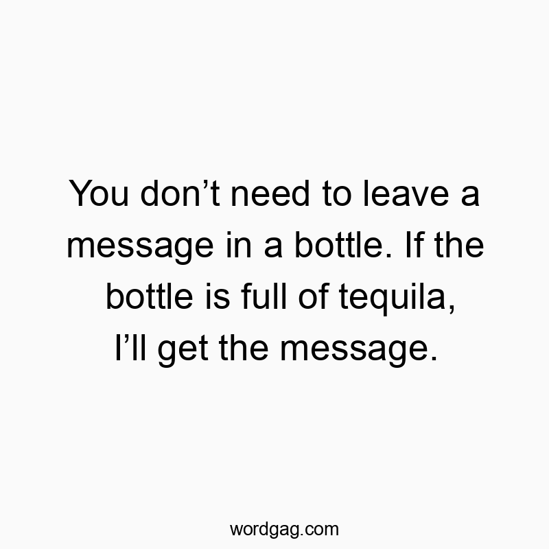 Funny need quotes - You don’t need to leave a message in a bottle. If the bottle is full of tequila, I’ll get the message.