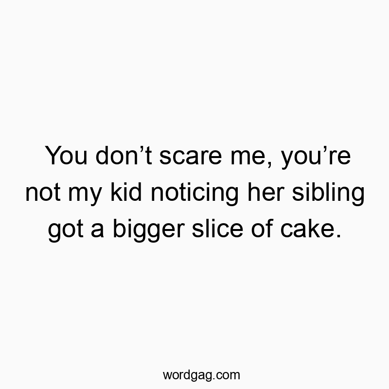 23 Funny bigger quotes - You don’t scare me, you’re not my kid noticing her sibling…
