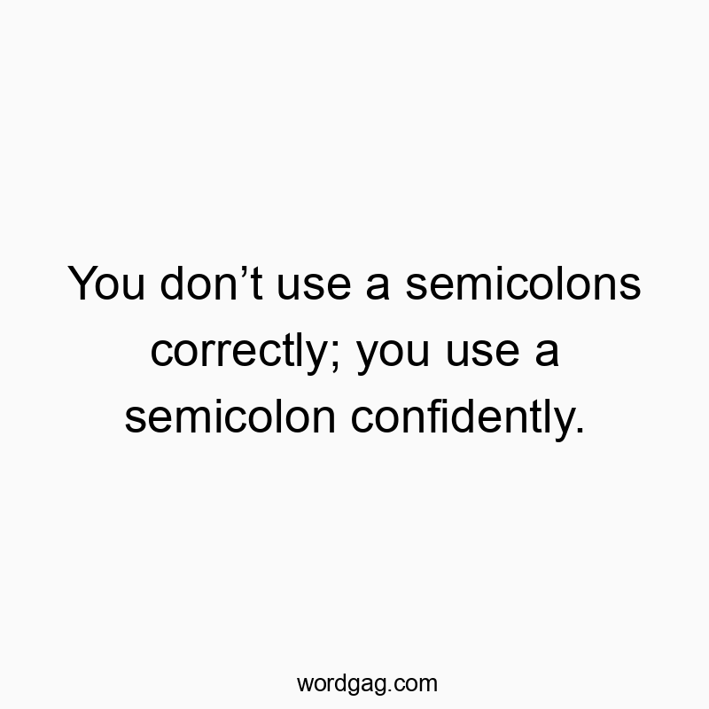 You don’t use a semicolons correctly; you use a semicolon confidently.