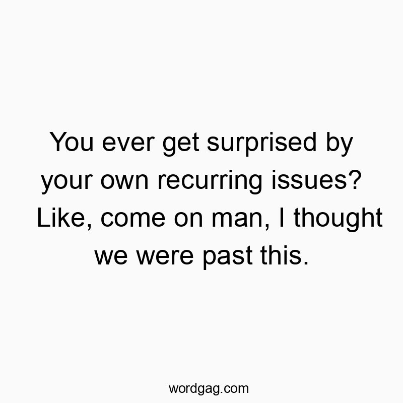You ever get surprised by your own recurring issues? Like, come on man, I thought we were past this.