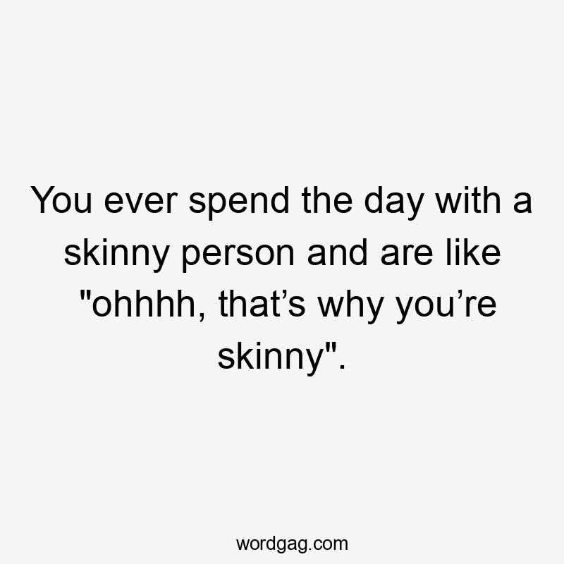 You ever spend the day with a skinny person and are like “ohhhh, that’s why you’re skinny”.
