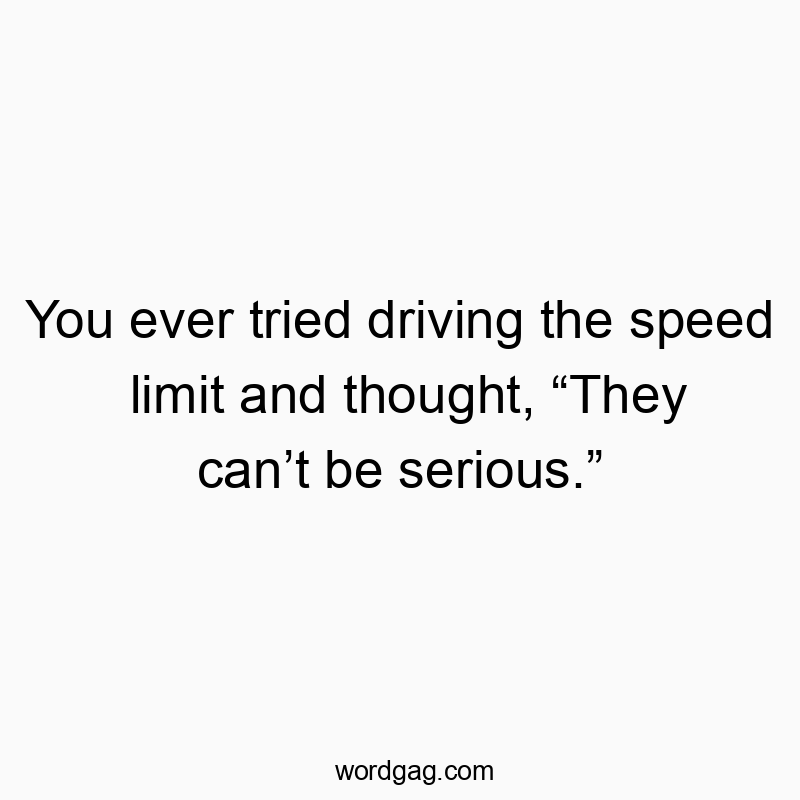 You ever tried driving the speed limit and thought, “They can’t be serious.”