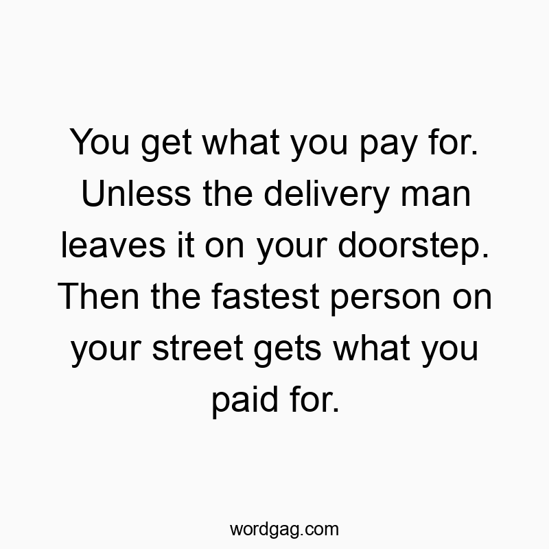 You get what you pay for. Unless the delivery man leaves it on your doorstep. Then the fastest person on your street gets what you paid for.