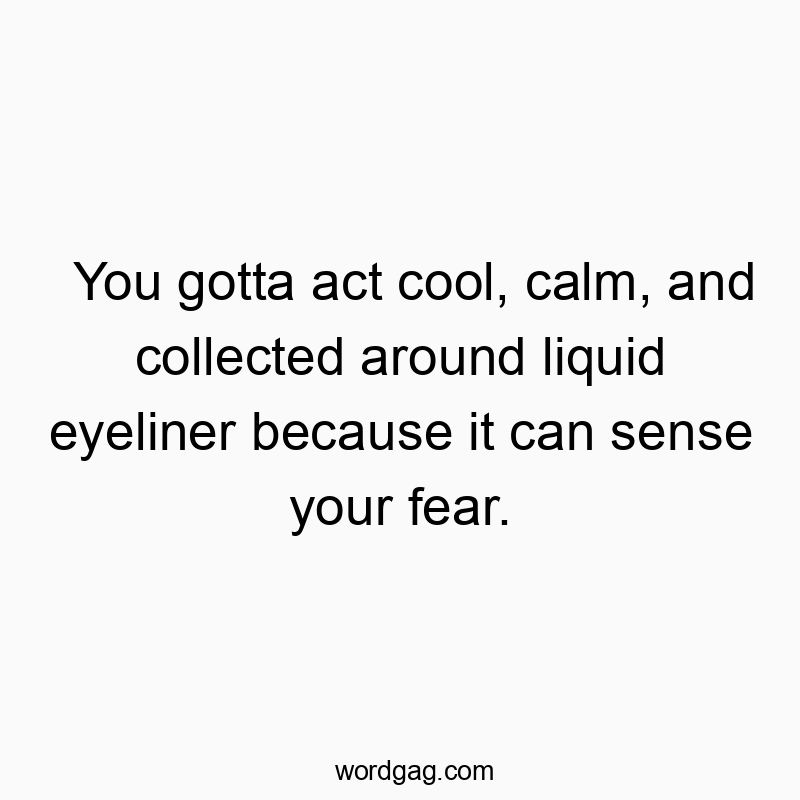 49 Funny sense quotes - You gotta act cool, calm, and collected around liquid eyeli…