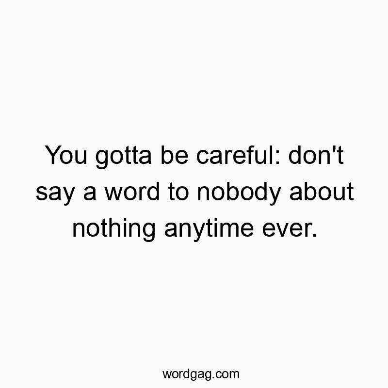 You gotta be careful: don’t say a word to nobody about nothing anytime ever.
