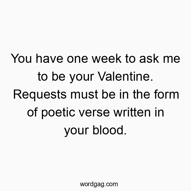You have one week to ask me to be your Valentine. Requests must be in the form of poetic verse written in your blood.