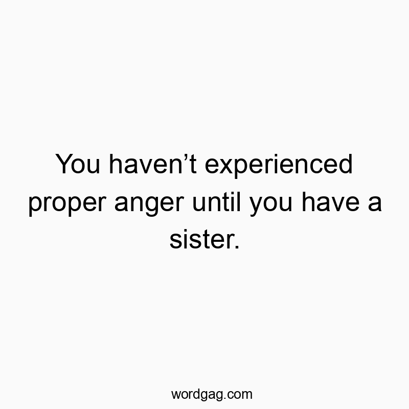 You havenโt experienced proper anger until you have a sister.