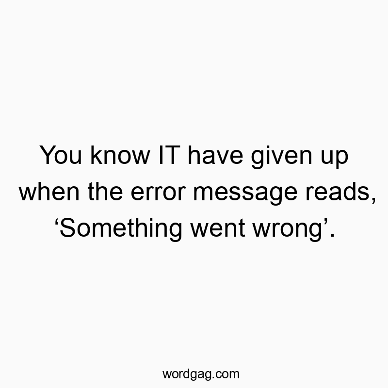 You know IT have given up when the error message reads, ‘Something went wrong’.