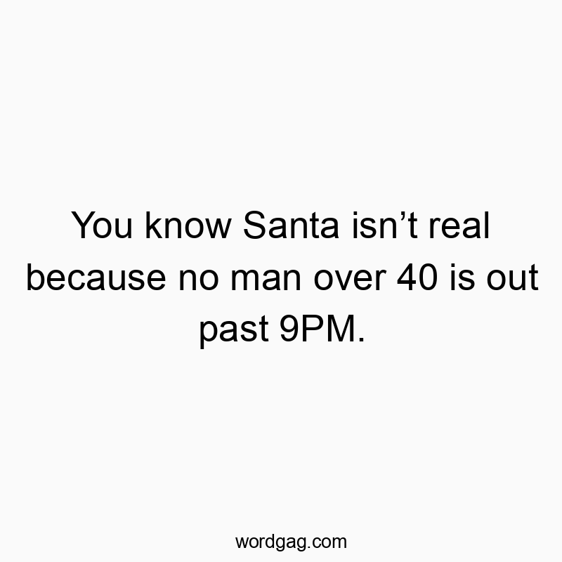 You know Santa isnβt real because no man over 40 is out past 9PM.
