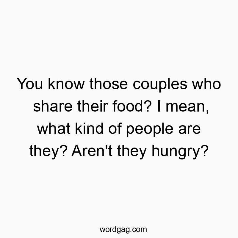 You know those couples who share their food? I mean, what kind of people are they? Aren’t they hungry?