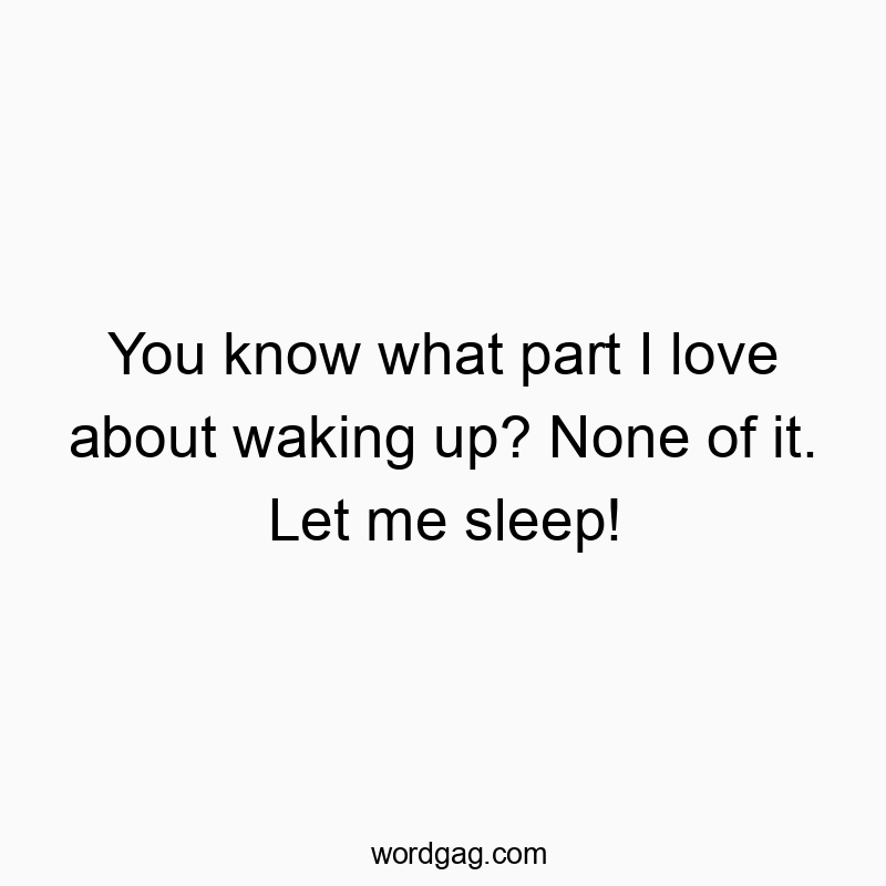 Funny know quotes - You know what part I love about waking up? None of it. Let me sleep!
