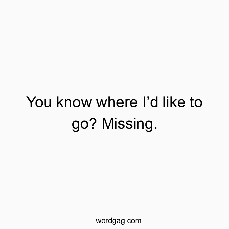 You know where I’d like to go? Missing.
