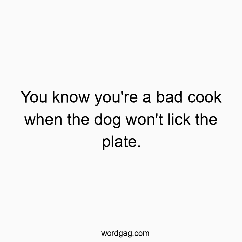 You know you’re a bad cook when the dog won’t lick the plate.