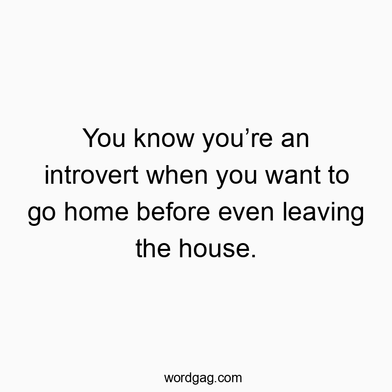 You know you’re an introvert when you want to go home before even leaving the house.