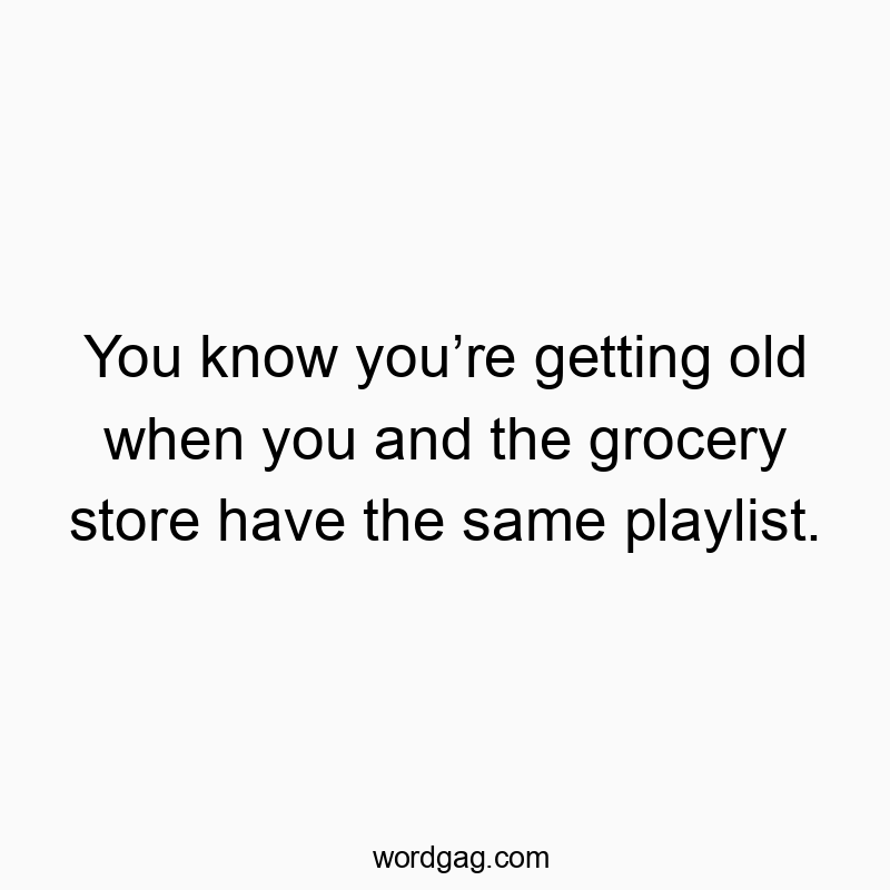 Funny know quotes - You know you’re getting old when you and the grocery store have the same playlist.