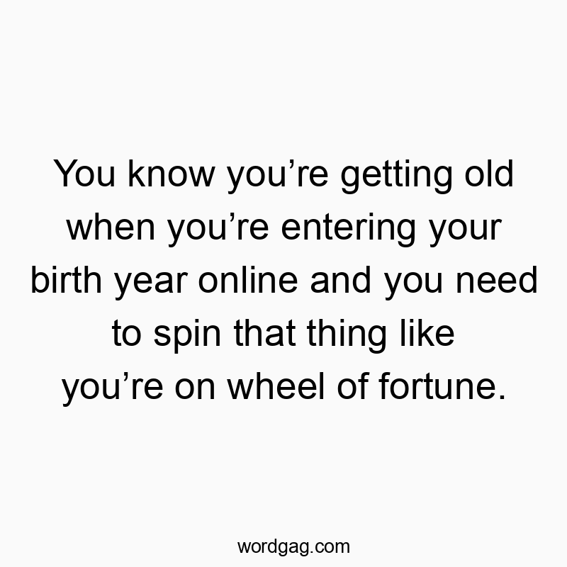 Funny wheel of fortune quotes - You know you’re getting old when you’re entering your birth year online and you need to spin that thing like you’re on wheel of fortune.