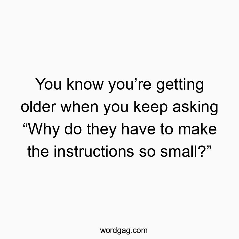 You know youβre getting older when you keep asking βWhy do they have to make the instructions so small?β