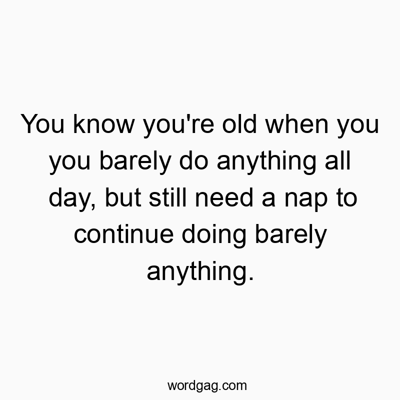 Funny need quotes - You know you’re old when you you barely do anything all day, but still need a nap to continue doing barely anything.