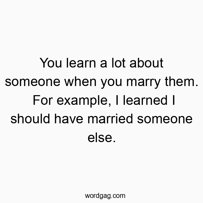 You learn a lot about someone when you marry them. For example, I learned I should have married someone else.