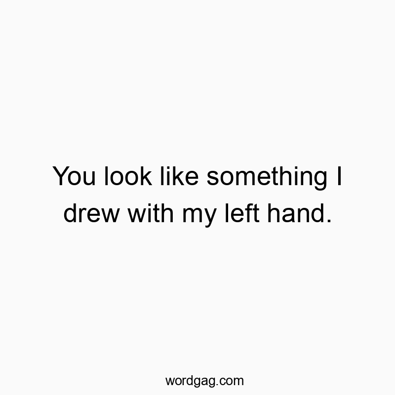 You look like something I drew with my left hand.