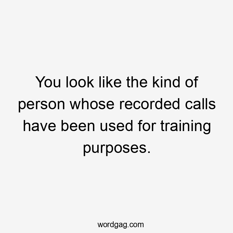 You look like the kind of person whose recorded calls have been used for training purposes.