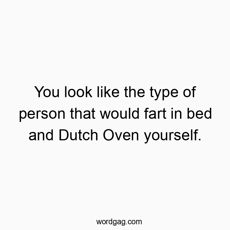 You look like the type of person that would fart in bed and Dutch Oven yourself.