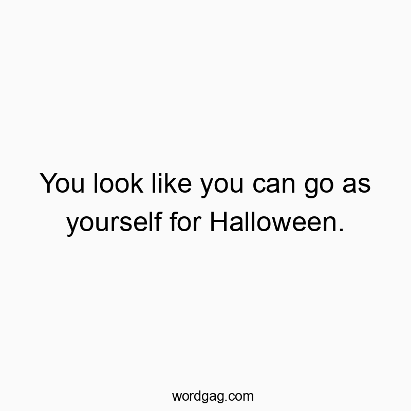 You look like you can go as yourself for Halloween.