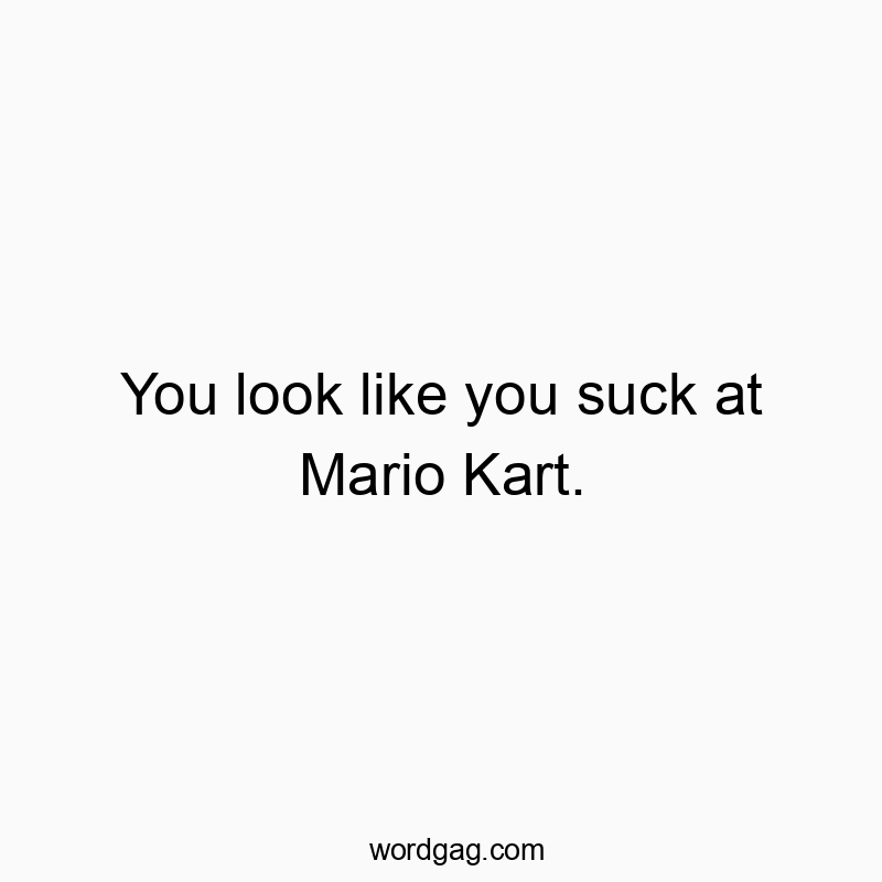 You look like you suck at Mario Kart.