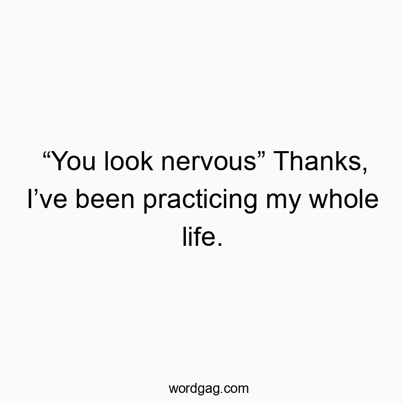 “You look nervous” Thanks, I’ve been practicing my whole life.