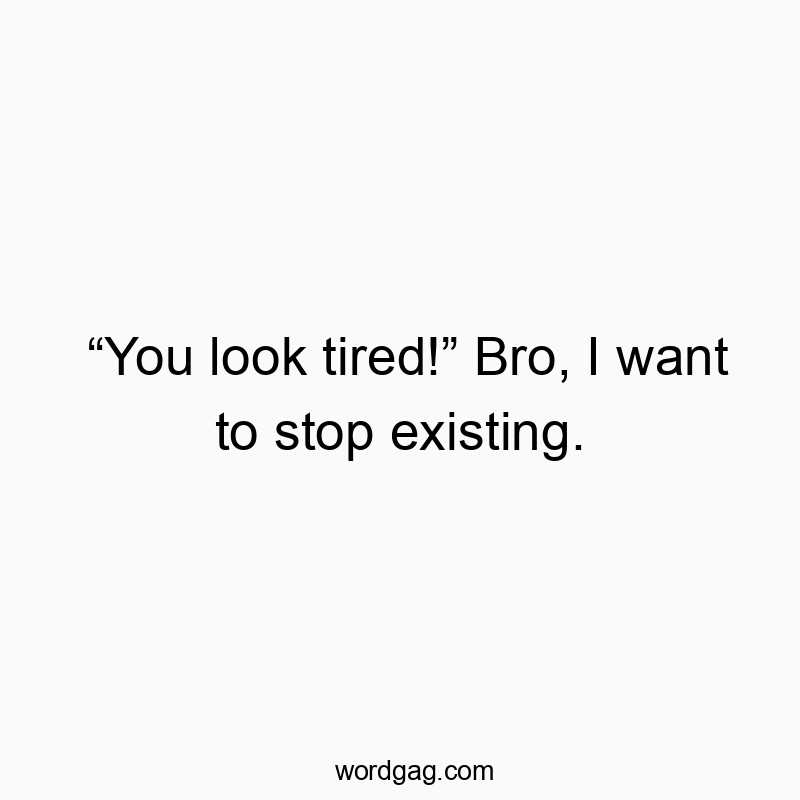 “You look tired!” Bro, I want to stop existing.