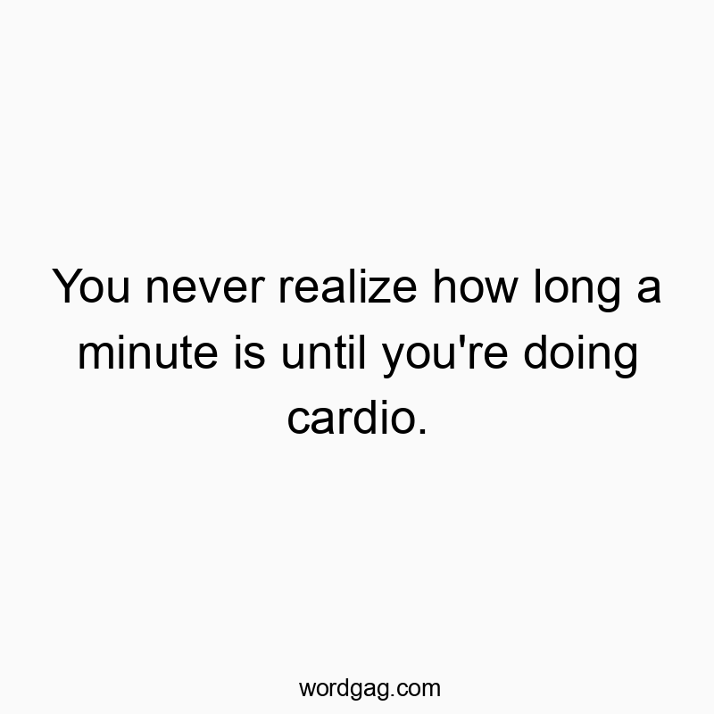 You never realize how long a minute is until you’re doing cardio.