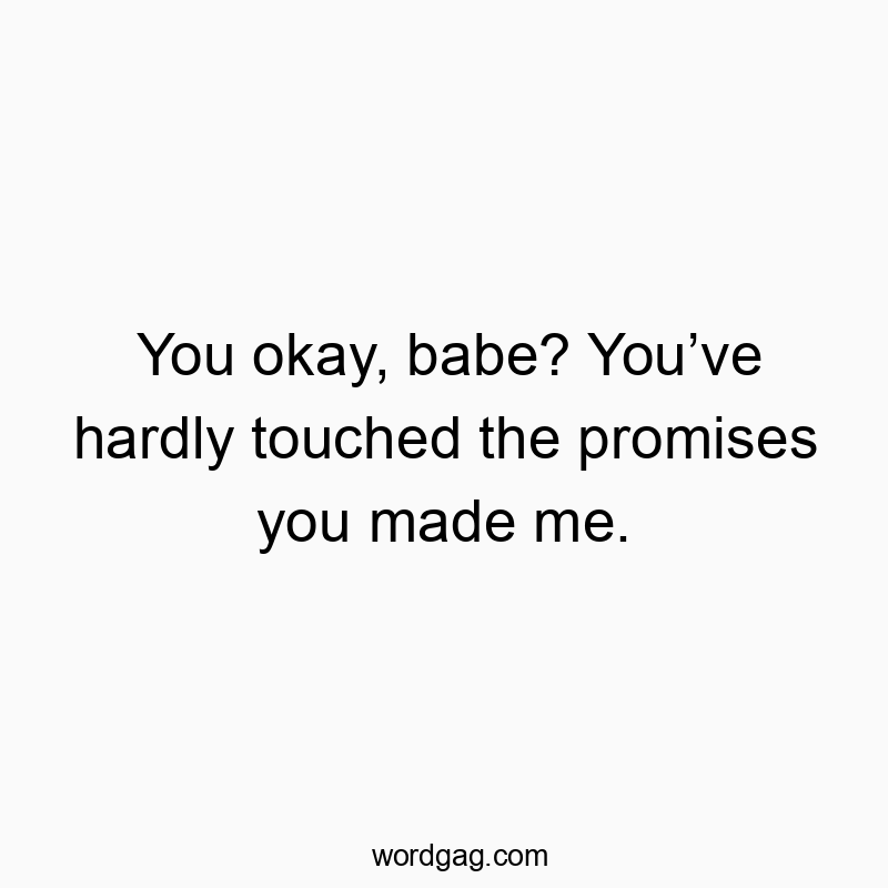 You okay, babe? You’ve hardly touched the promises you made me.