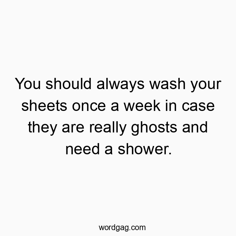 Funny need quotes - You should always wash your sheets once a week in case they are really ghosts and need a shower.