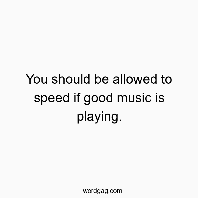 You should be allowed to speed if good music is playing.
