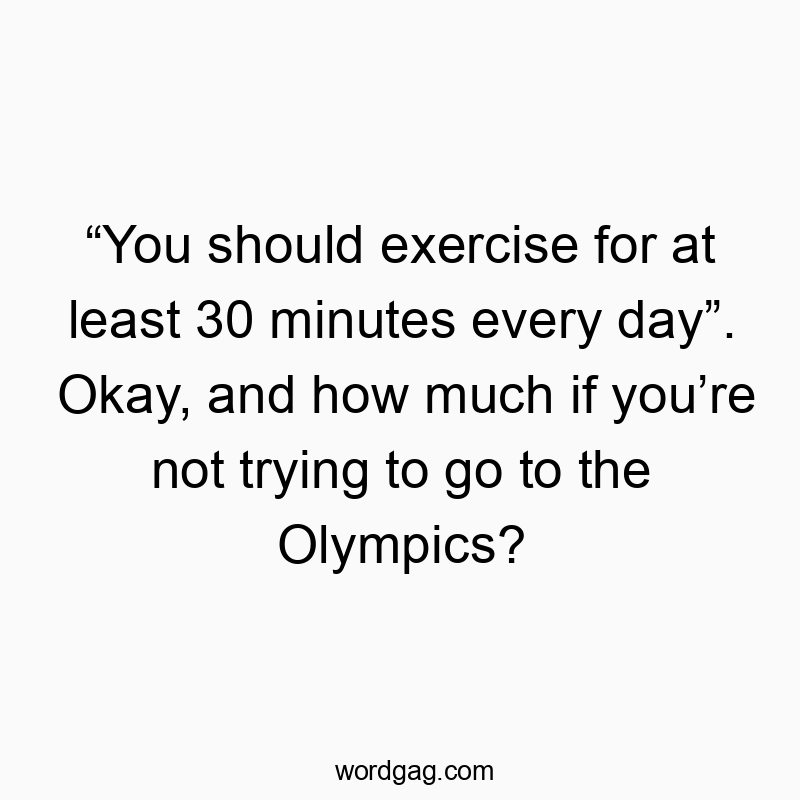 “You should exercise for at least 30 minutes every day”. Okay, and how much if you’re not trying to go to the Olympics?