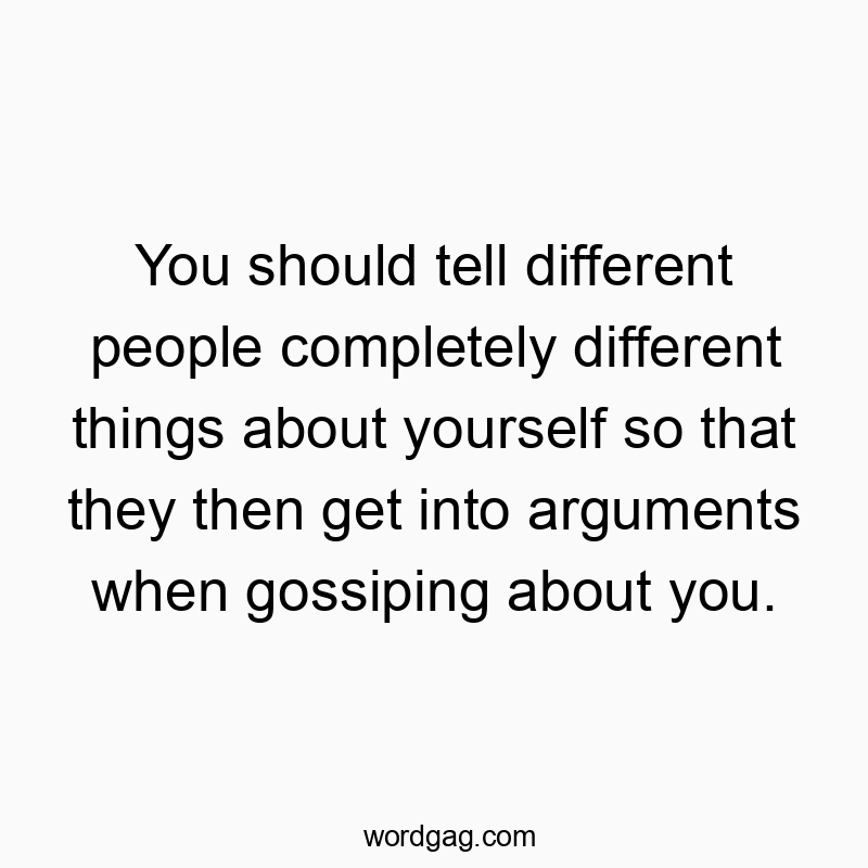 You should tell different people completely different things about yourself so that they then get into arguments when gossiping about you.