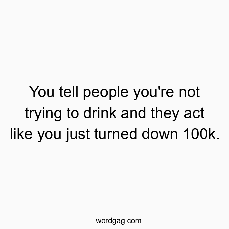 You tell people you’re not trying to drink and they a…