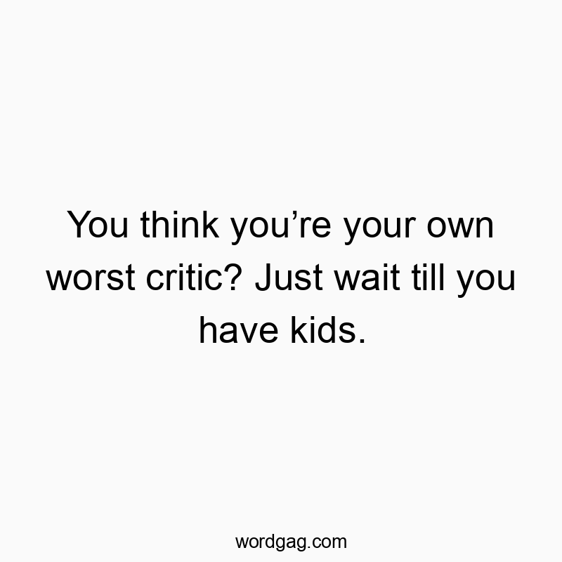 You think you’re your own worst critic? Just wait till you have kids.