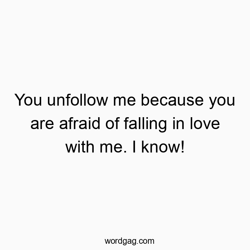 You unfollow me because you are afraid of falling in love with me. I know!
