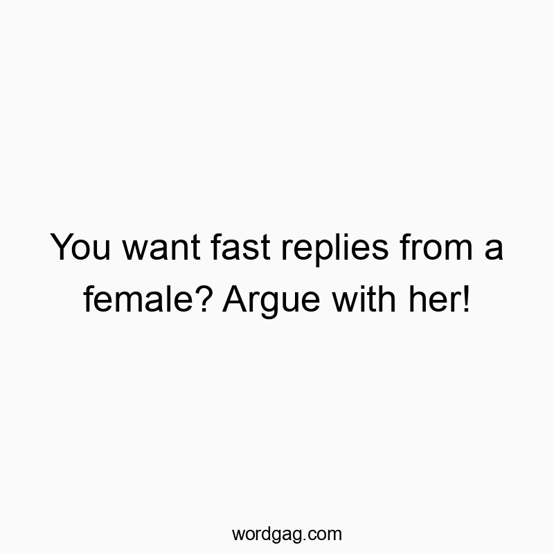 You want fast replies from a female? Argue with her!