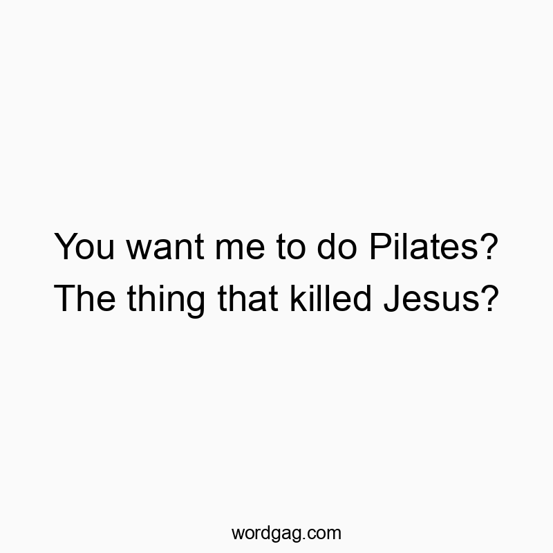 You want me to do Pilates? The thing that killed Jesus?