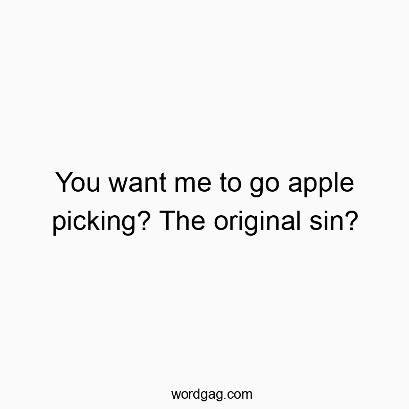 You want me to go apple picking? The original sin?