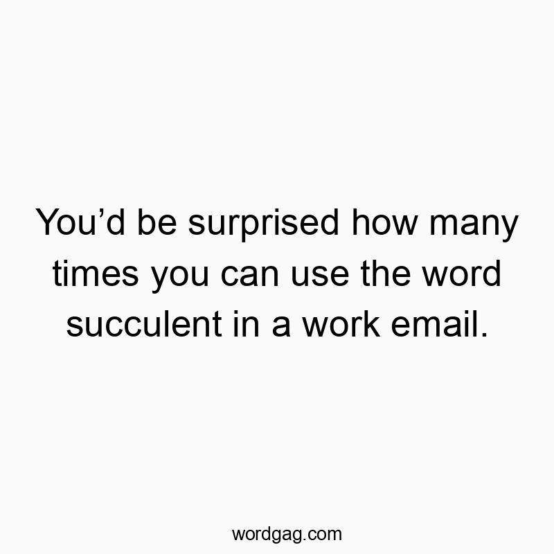 You’d be surprised how many times you can use the word succulent in a work email.