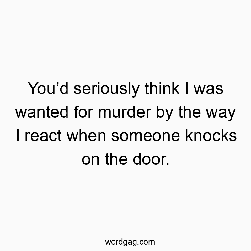 Youβd seriously think I was wanted for murder by the way I react when someone knocks on the door.
