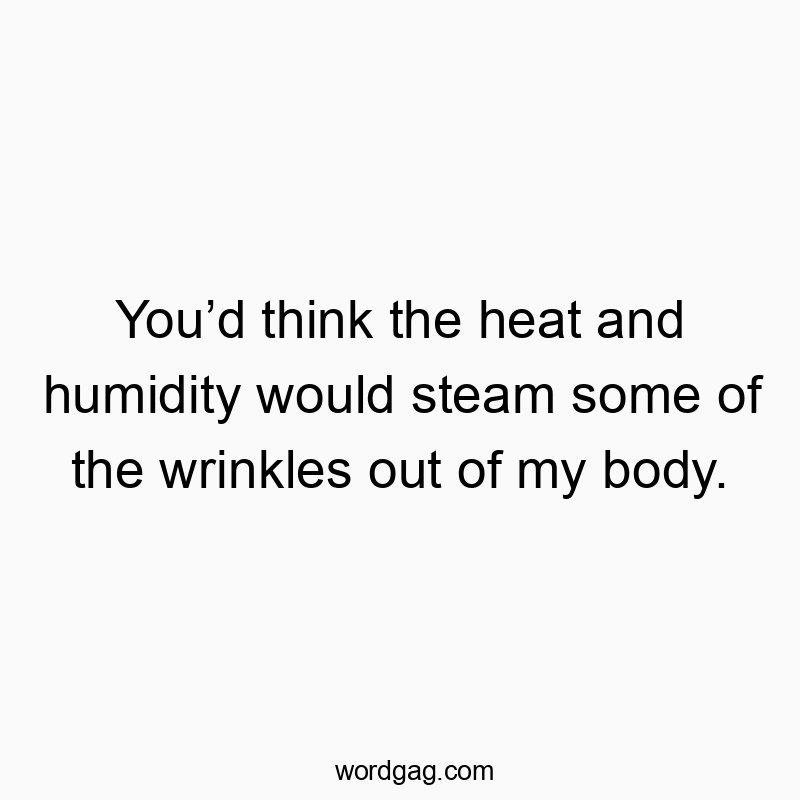 Youโd think the heat and humidity would steam some of the wrinkles out of my body.