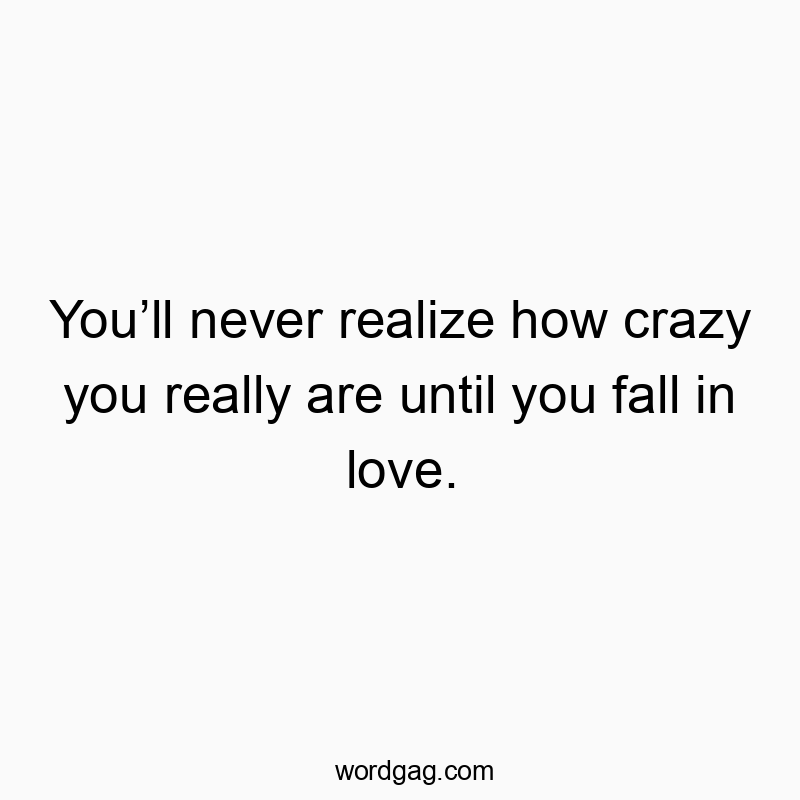 Youโll never realize how crazy you really are until you fall in love.