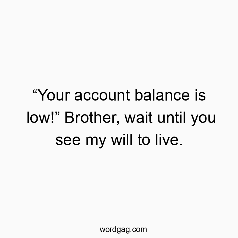 โYour account balance is low!โ Brother, wait until you see my will to live.