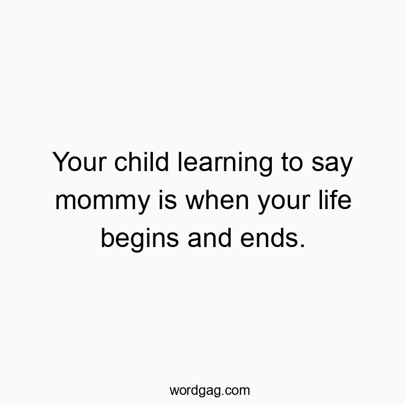 Your child learning to say mommy is when your life begins and ends.