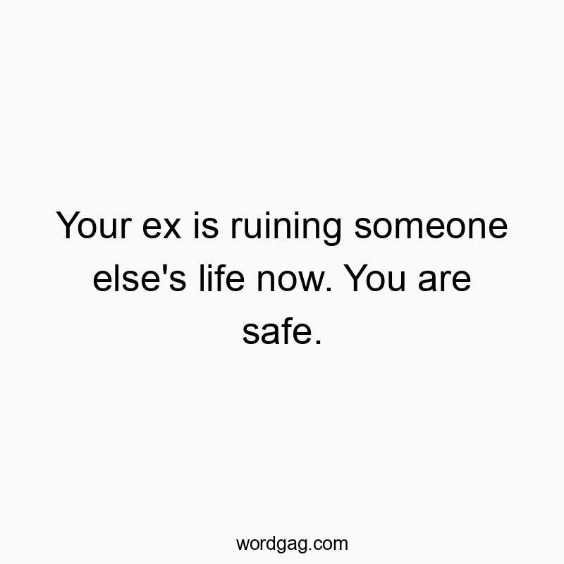 Your ex is ruining someone else’s life now. You are safe.