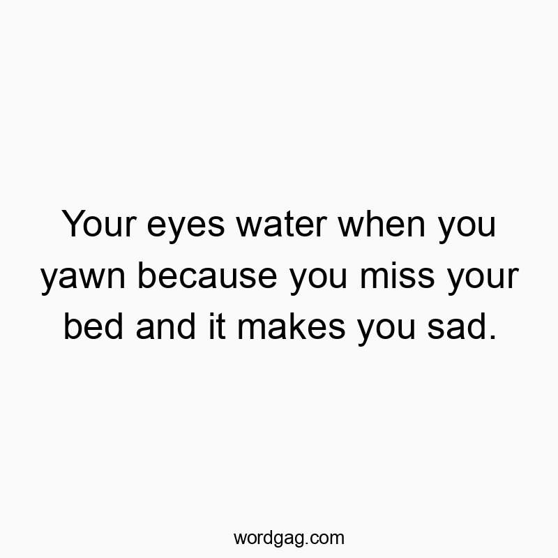 Your eyes water when you yawn because you miss your bed and it makes you sad.
